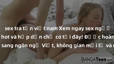 sex tra tấn việt nam Xem ngay sex người Pháp vietsub cực hot và hấp dẫn chỉ có tại đây! Được hoàn toàn dịch sang ngôn ngữ Việt, không gian mới lạ và đầy kích thích đang chờ đón bạn.