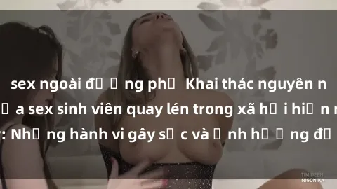 sex ngoài đường phố Khai thác nguyên nhân và hậu quả của sex sinh viên quay lén trong xã hội hiện nay: Những hành vi gây sốc và ảnh hưởng đến tâm lý của các bạn trẻ.