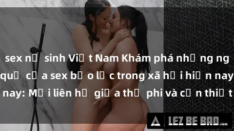 sex nữ sinh Việt Nam Khám phá những nguyên nhân và hậu quả của sex bạo lực trong xã hội hiện nay: Mối liên hệ giữa thị phi và cần thiết phải ngăn chặn.