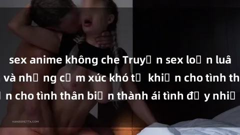 sex anime không che Truyện sex loạn luân: Bí mật gia đình và những cảm xúc khó tả khiến cho tình thân biến thành ái tình đầy nhiệt huyết
