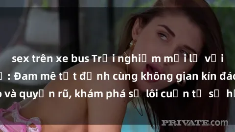 sex trên xe bus Trải nghiệm mới lạ với sex phòng thay đồ: Đam mê tột đỉnh cùng không gian kín đáo và quyến rũ, khám phá sự lôi cuốn từ sự hấp dẫn của nơi này.