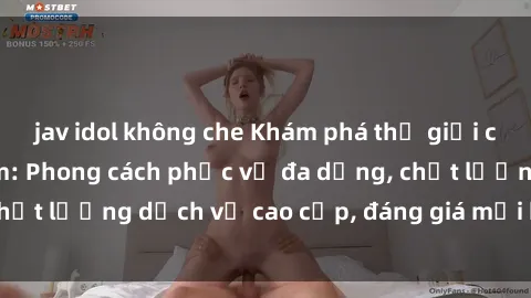 jav idol không che Khám phá thế giới của gái gọi Việt Nam: Phong cách phục vụ đa dạng, chất lượng dịch vụ cao cấp, đáng giá mọi khoản chi phí
