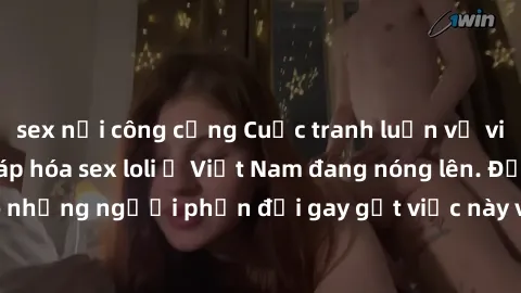 sex nơi công cộng Cuộc tranh luận về việc có nên hợp pháp hóa sex loli ở Việt Nam đang nóng lên. Đồng thời, cũng có những người phản đối gay gắt việc này vì lo ngại về tác động tiêu cực lên trẻ em và 