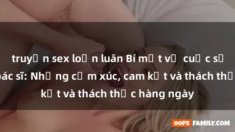 truyện sex loạn luân Bí mật về cuộc sống sex của bác sĩ: Những cảm xúc, cam kết và thách thức hàng ngày