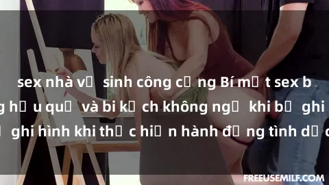 sex nhà vệ sinh công cộng Bí mật sex bị quay lén: Những hậu quả và bi kịch không ngờ khi bị ghi hình khi thực hiện hành động tình dục mà không biết.