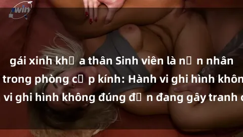 gái xinh khỏa thân Sinh viên là nạn nhân của video quay lén trong phòng cấp kính: Hành vi ghi hình không đúng đắn đang gây tranh cãi lớn