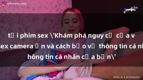 tải phim sex 'Khám phá nguy cơ của việc sử dụng sex camera ẩn và cách bảo vệ thông tin cá nhân của bạn'