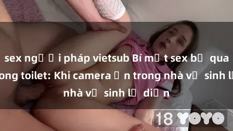 sex người pháp vietsub Bí mật sex bị quay lén trong toilet: Khi camera ẩn trong nhà vệ sinh lộ diện