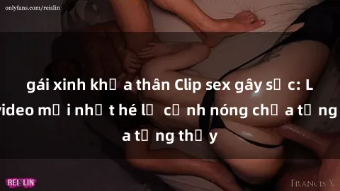 gái xinh khỏa thân Clip sex gây sốc: Loạt video mới nhất hé lộ cảnh nóng chưa từng thấy