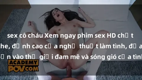 sex cô cháu Xem ngay phim sex HD chất lượng cao không che, đỉnh cao của nghệ thuật làm tình, đưa bạn vào thế giới đam mê và sóng gió của tình yêu không giới hạn.