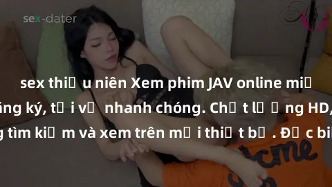 sex thiếu niên Xem phim JAV online miễn phí không cần đăng ký, tải về nhanh chóng. Chất lượng HD, dễ dàng tìm kiếm và xem trên mọi thiết bị. Đặc biệt, không quảng cáo làm phiền.