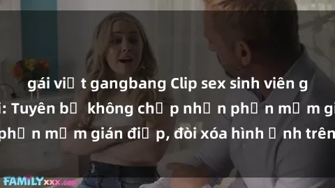 gái việt gangbang Clip sex sinh viên gây sốt mạng xã hội: Tuyên bố không chấp nhận phần mềm gián điệp, đòi xóa hình ảnh trên internet