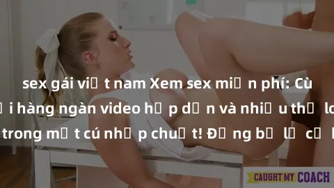 sex gái việt nam Xem sex miễn phí: Cùng trải nghiệm với hàng ngàn video hấp dẫn và nhiều thể loại đa dạng chỉ trong một cú nhấp chuột! Đừng bỏ lỡ cơ hội thưởng thức tuyệt vời này ngay hôm nay!