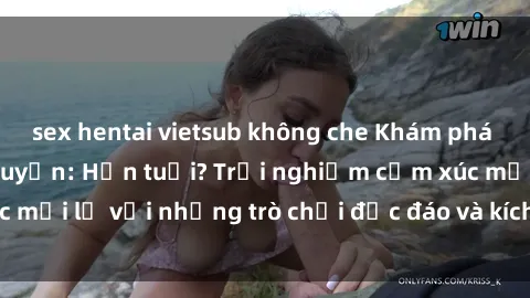 sex hentai vietsub không che Khám phá thế giới sex trực tuyến: Hơn tuổi? Trải nghiệm cảm xúc mới lạ với những trò chơi độc đáo và kích thích người lớn