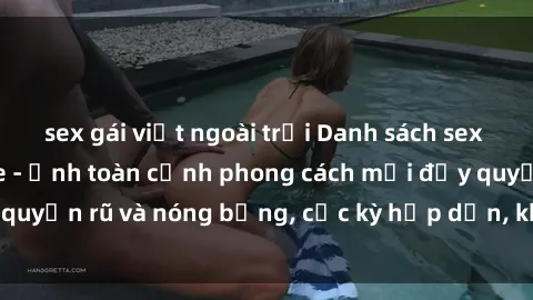 sex gái việt ngoài trời Danh sách sex Việt Nam không che - Ảnh toàn cảnh phong cách mới đầy quyến rũ và nóng bỏng, cực kỳ hấp dẫn, không thể bỏ qua!