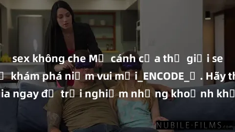 sex không che Mở cánh cửa thế giới sex MILF Việt Nam để khám phá niềm vui mới_ENCODE_. Hãy tham gia ngay để trải nghiệm những khoảnh khắc đầy kích thích và đam mê.